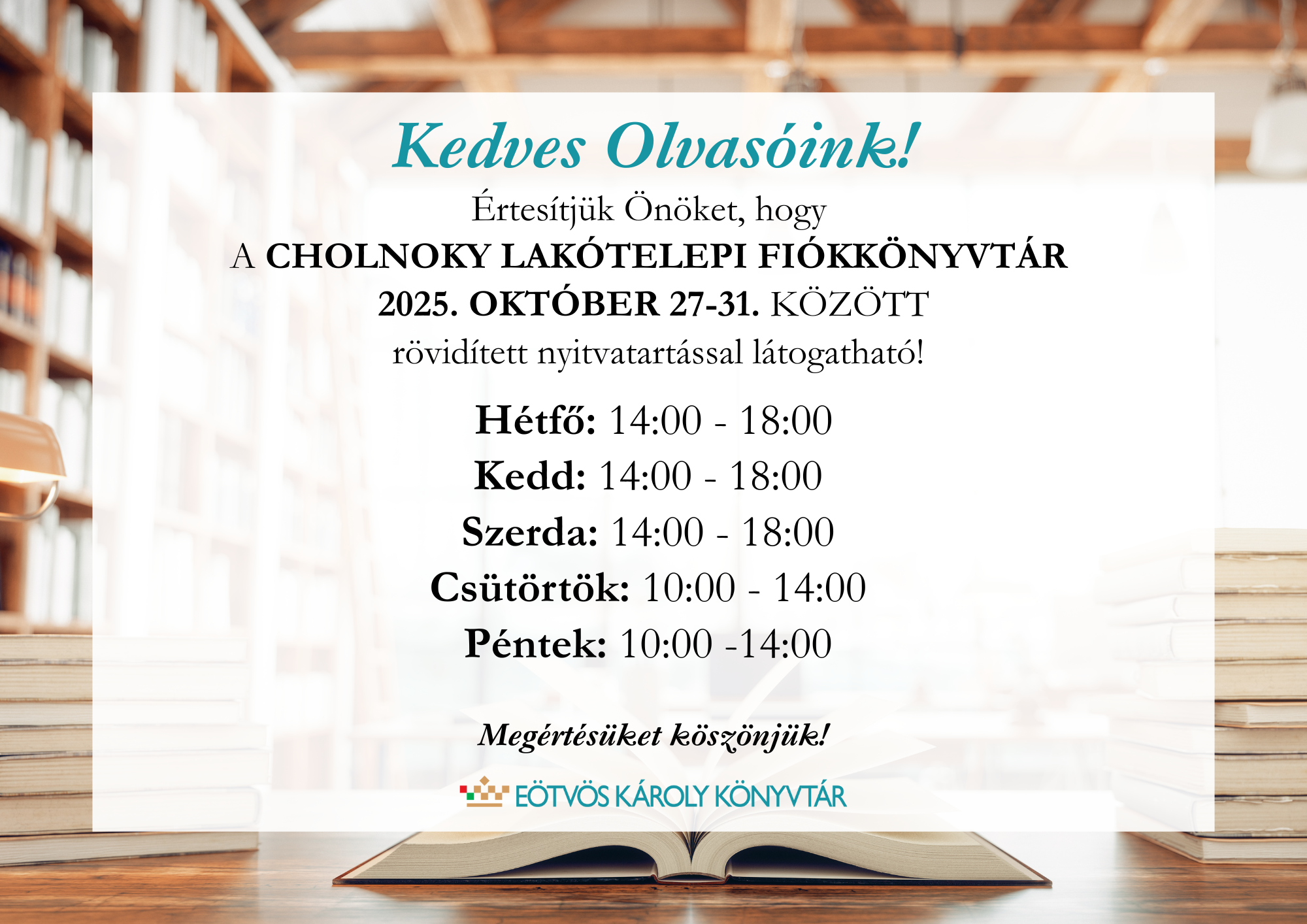 Kedves Olvasóink!  Értesítjük Önöket, hogy a Cholnoky Lakótelepi Fiókkönyvtár 2025. október 27-31. között rövidített nyitvatartással látogatható!
