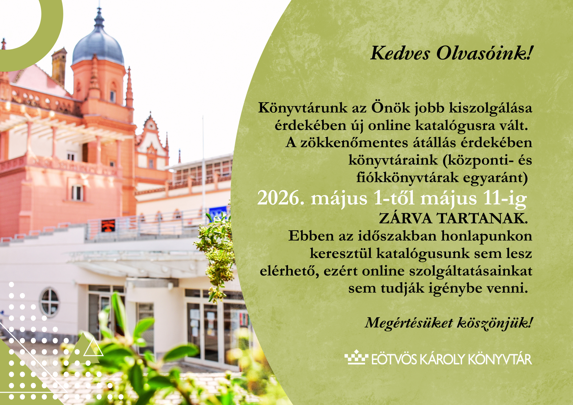 Kedves Olvasóink!  Könyvtárunk az Önök jobb kiszolgálása érdekében új online katalógusra vált.  A zökkenőmentes átállás érdekében könyvtáraink (központi- és fiókkönyvtárak egyaránt) 2026. május 1-től május 11-ig zárva tartanak.