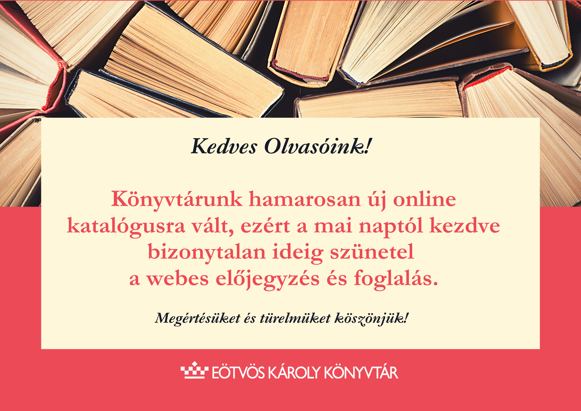 Kedves Olvasóink!   Könyvtárunk hamarosan új online katalógusra vált, ezért a mai naptól kezdve bizonytalan ideig szünetel  a webes előjegyzés és foglalás.  Megértésüket és türelmüket köszönjük! 